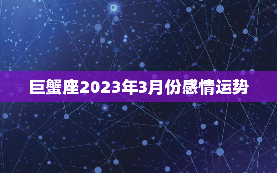 巨蟹座2023年3月份感情运势，巨蟹座2023年3月份感情运势2022