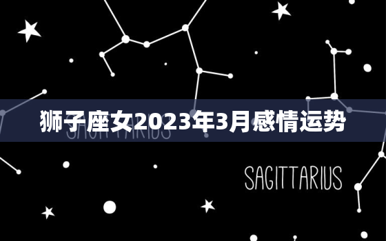 狮子座女2023年3月感情运势，狮子女2023年
3月下半月感情运势