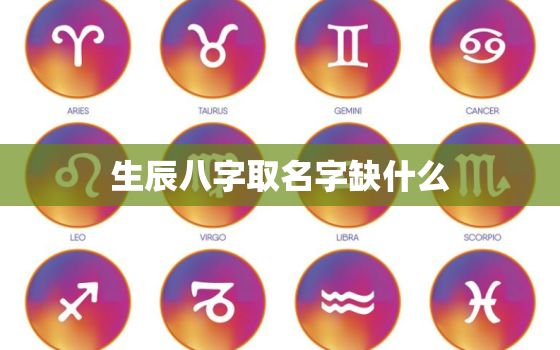 生辰八字取名字缺什么，八字起名缺什么补什么对吗