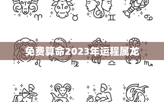 免费算命2023年运程属龙，2023年属龙的运气