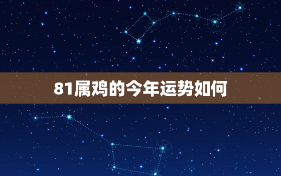 81属鸡的今年运势如何，81属鸡2023年运势
