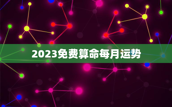 2023免费算命每月运势，2023年运势测算