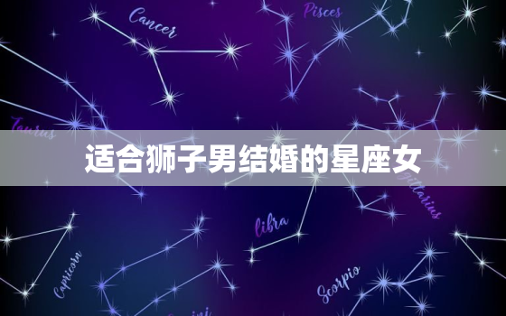 适合狮子男结婚的星座女(匹配你知道吗)