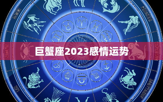 巨蟹座2023感情运势(爱情甜蜜但需谨防小人算计)