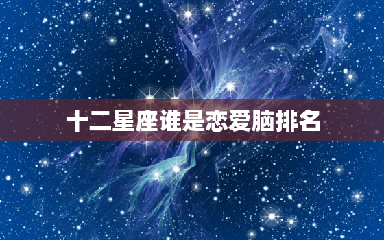 十二星座谁是恋爱脑排名(哪个星座最容易被爱冲昏头脑)