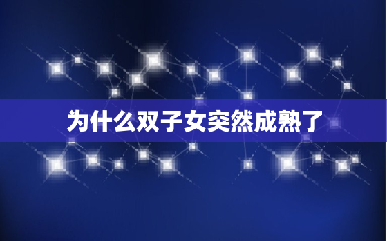 为什么双子女突然成熟了(介绍双子座孩子成熟的原因)