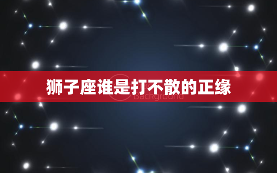 狮子座谁是打不散的正缘(介绍狮子座配对)