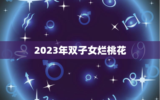 2023年双子女烂桃花(如何化解烂桃花的影响)