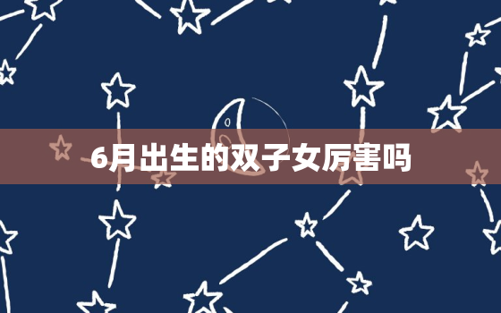 6月出生的双子女厉害吗(介绍星座是否影响人的性格和)