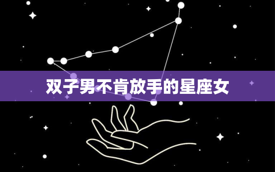 双子男不肯放手的星座女(如何解脱)