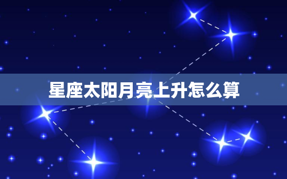 星座太阳月亮上升怎么算(轻松掌握星座运势)