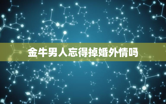 金牛男人忘得掉婚外情吗(介绍时间真的能冲淡一切吗)