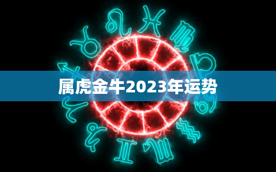 属虎金牛2023年运势(财运亨通事业顺利)