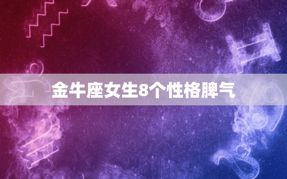 金牛座女生8个性格脾气(介绍稳重内敛却不好惹)