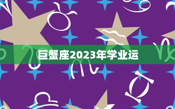 巨蟹座2023年学业运(顺风顺水成绩优异)
