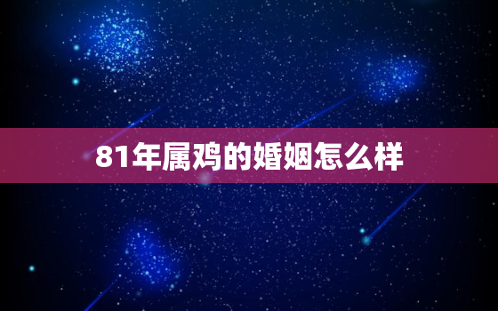 81年属鸡的婚姻怎么样(解析婚姻幸福指南)