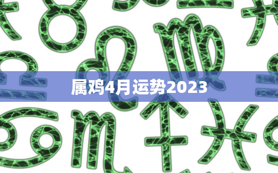 属鸡4月运势2023(财运亨通事业顺利感情甜蜜)