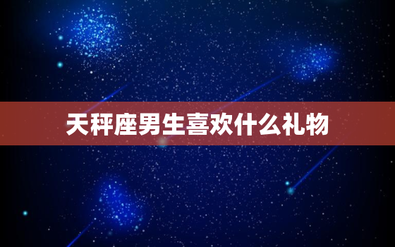 天秤座男生喜欢什么礼物(最佳选择)