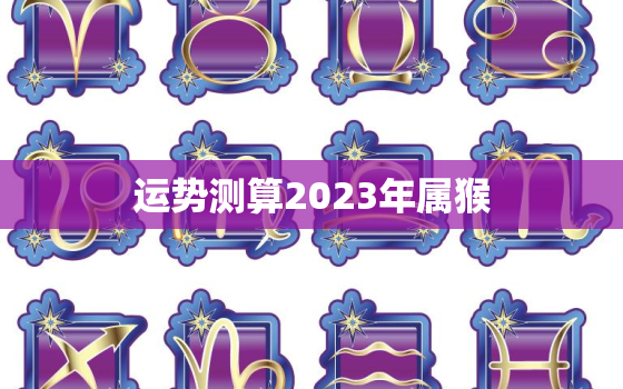 运势测算2023年属猴(猴年大吉财运亨通)