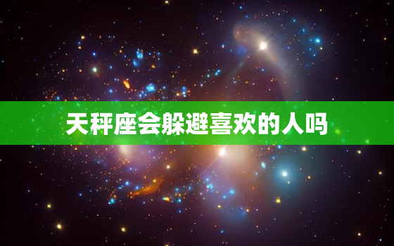 天秤座会躲避喜欢的人吗(星座解析)