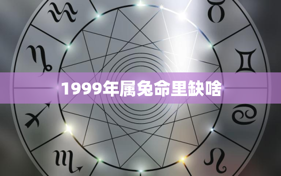 1999年属兔命里缺啥(如何弥补缺失的运势)