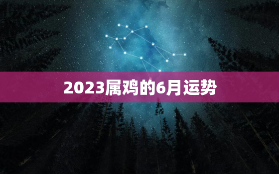 2023属鸡的6月运势(事业财运双丰收)