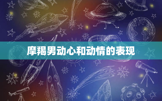 摩羯男动心和动情的表现(如何看出他们的真情实感)