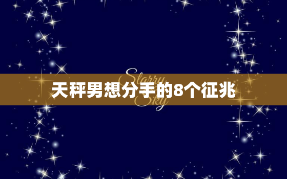 天秤男想分手的8个征兆(如何看出他已经不爱你了)