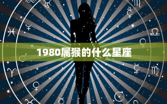 1980属猴的什么星座(解密属猴人的命运之星)