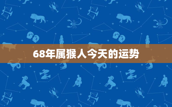 68年属猴人今天的运势(好运连连财源滚滚)