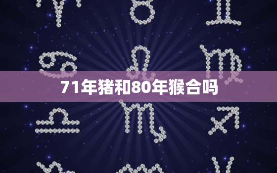 71年猪和80年猴合吗(如何看待这两个生肖的组合)