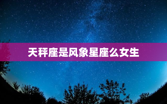 天秤座是风象星座么女生(解析星座学中的奥秘)