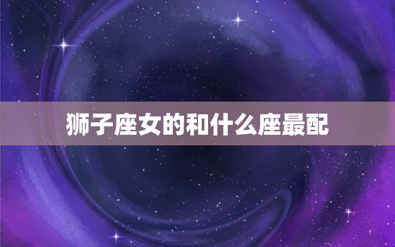 狮子座女的和什么座最配(星座配对大揭秘)