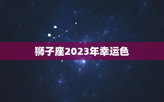 狮子座2023年幸运色(揭秘星座专家预测最佳穿搭色彩)