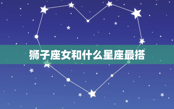 狮子座女和什么星座最搭(最佳星座匹配是哪个)