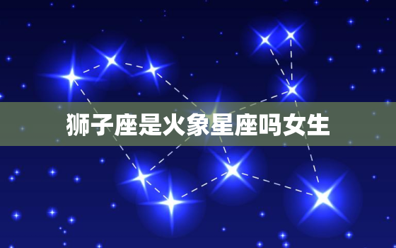 狮子座是火象星座吗女生(解析狮子座的性格特点)