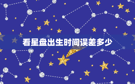 看星盘出生时间误差多少(如何避免星座预测的偏差)