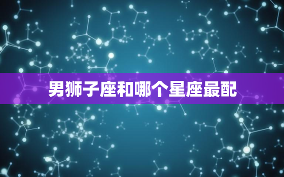 男狮子座和哪个星座最配(完美匹配的星座组合)