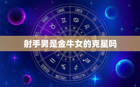 射手男是金牛女的克星吗(星座配对揭秘)