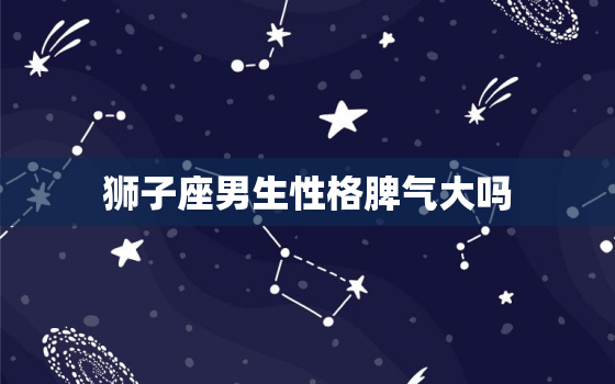 狮子座男生性格脾气大吗(揭秘狮子座男生的脾气真相)