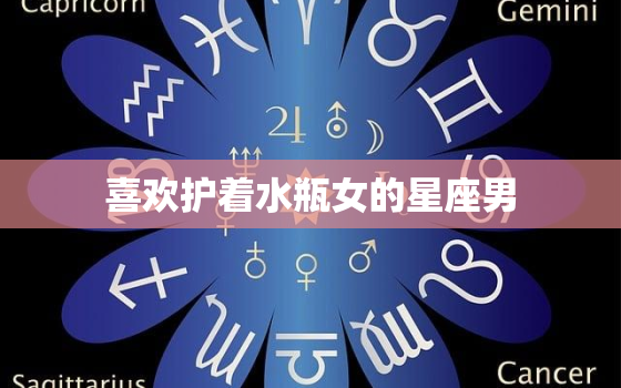 喜欢护着水瓶女的星座男(为何如此热衷于保护她们)