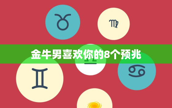 金牛男喜欢你的8个预兆(如何看出他对你有意思)