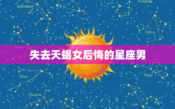 失去天蝎女后悔的星座男(如何挽回失去的爱情)