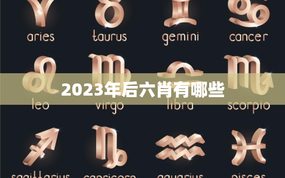 2023年后六肖有哪些(预测猪、鼠、牛、虎、兔、龙)