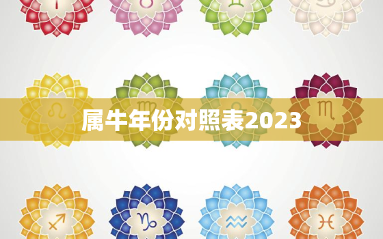 属牛年份对照表2023(2023年属牛的人该如何把握机遇)