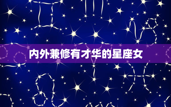 内外兼修有才华的星座女(十二星座中最具魅力的女性特质)