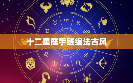 十二星座手链编法古风(手工编织星座定制古风飘逸)