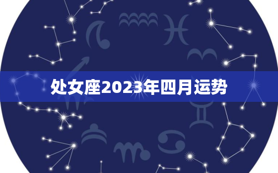 处女座2023年四月运势(事业顺利财运亨通)