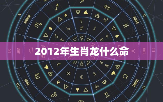 2012年生肖龙什么命(命运如何)