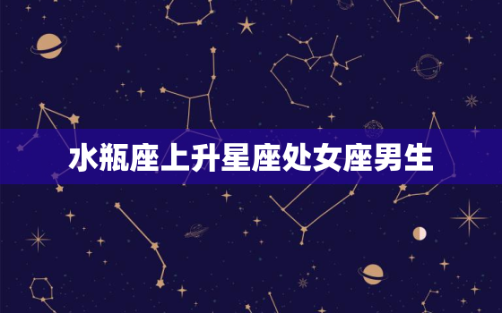 水瓶座上升星座处女座男生(的性格特点和爱情观)